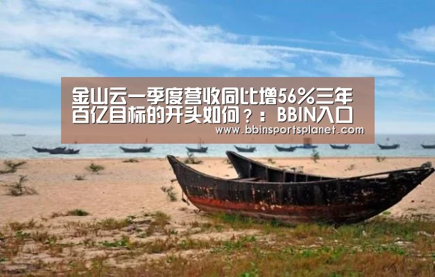 金山云一季度营收同比增56%三年百亿目标的开头如何?:BBIN入口(图1) BBIN捕鱼