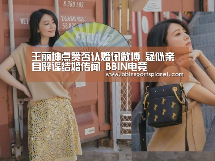 王丽坤点赞否认婚讯微博 疑似亲自辟谣结婚传闻_BBIN电竞(图1) BBIN电竞
