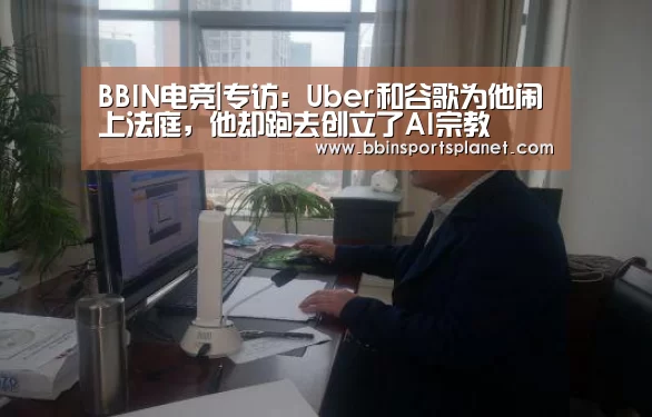 BBIN电竞|专访:Uber和谷歌为他闹上法庭,他却跑去创立了AI宗教(图1) BBIN捕鱼