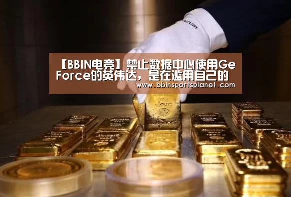 【BBIN电竞】禁止数据中心使用GeForce的英伟达,是在滥用自己的垄断地位吗?(图2) BBIN捕鱼