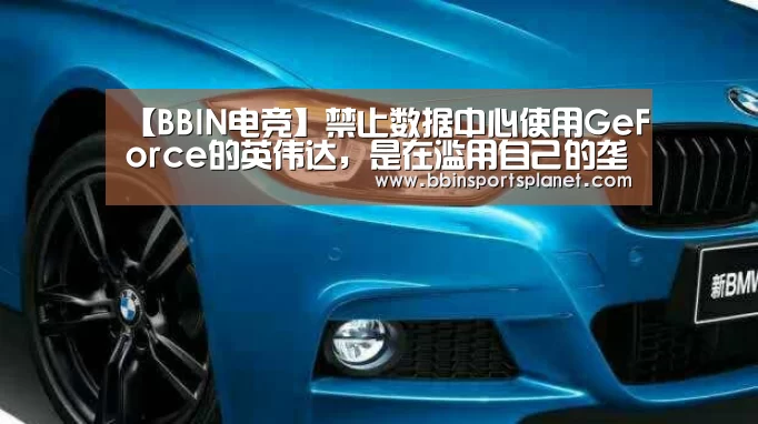 【BBIN电竞】禁止数据中心使用GeForce的英伟达,是在滥用自己的垄断地位吗?(图1) BBIN电竞